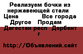 Реализуем бочки из нержавеющей стали › Цена ­ 3 550 - Все города Другое » Продам   . Дагестан респ.,Дербент г.